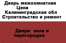 Дверь межкомнатная › Цена ­ 11 500 - Калининградская обл. Строительство и ремонт » Двери, окна и перегородки   